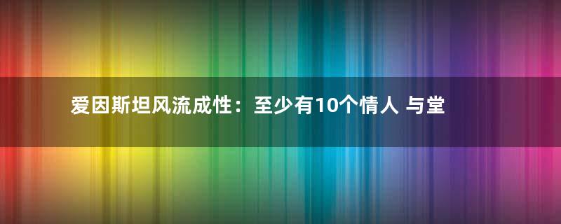 爱因斯坦风流成性：至少有10个情人 与堂姐恋爱